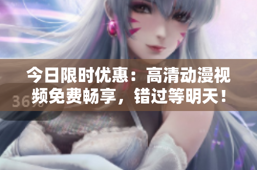 今日限時優(yōu)惠：高清動漫視頻免費暢享，錯過等明天！