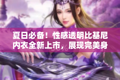 夏日必備！性感透明比基尼內(nèi)衣全新上市，展現(xiàn)完美身材！