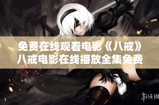 免費(fèi)在線(xiàn)觀(guān)看電影《八戒》八戒電影在線(xiàn)播放全集免費(fèi)觀(guān)看