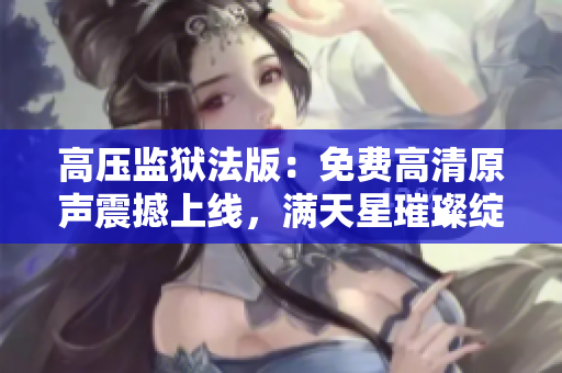 高壓監(jiān)獄法版：免費高清原聲震撼上線，滿天星璀璨綻放