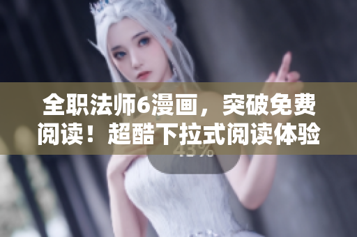 全職法師6漫畫，突破免費閱讀！超酷下拉式閱讀體驗！