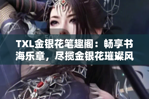 TXL金銀花筆趣閣：暢享書(shū)海樂(lè)章，盡攬金銀花璀璨風(fēng)采