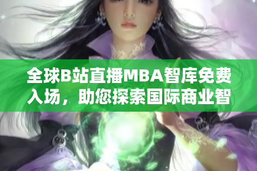 全球B站直播MBA智庫(kù)免費(fèi)入場(chǎng)，助您探索國(guó)際商業(yè)智慧！