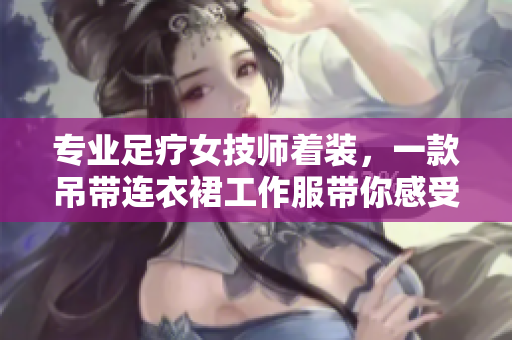 專業(yè)足療女技師著裝，一款吊帶連衣裙工作服帶你感受工作樂趣