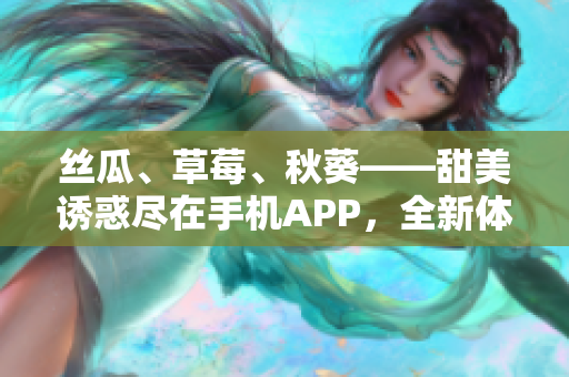 絲瓜、草莓、秋葵——甜美誘惑盡在手機(jī)APP，全新體驗(yàn)等你來(lái)探索！