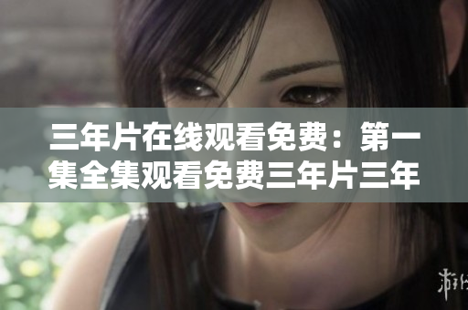 三年片在線觀看免費：第一集全集觀看免費三年片三年片三年片三年片