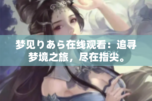 夢(mèng)見りあら在線觀看：追尋夢(mèng)境之旅，盡在指尖。