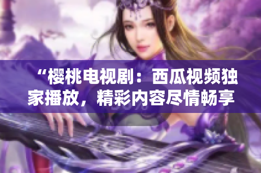 “櫻桃電視?。何鞴弦曨l獨家播放，精彩內容盡情暢享！”