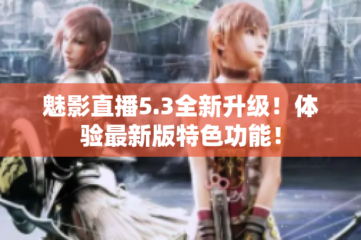 魅影直播5.3全新升級！體驗最新版特色功能！