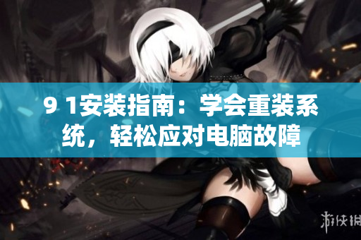 9 1安裝指南：學(xué)會(huì)重裝系統(tǒng)，輕松應(yīng)對(duì)電腦故障