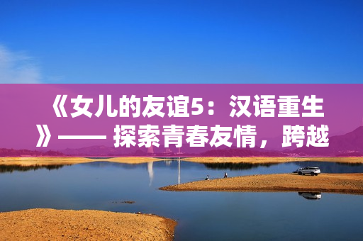 《女兒的友誼5：漢語重生》—— 探索青春友情，跨越文化邊界。