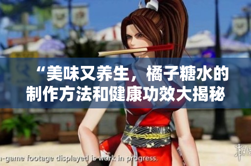 “美味又養(yǎng)生，橘子糖水的制作方法和健康功效大揭秘！”