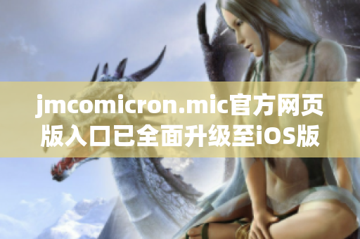 jmcomicron.mic官方網(wǎng)頁版入口已全面升級至iOS版，立即暢享高清動漫世界！