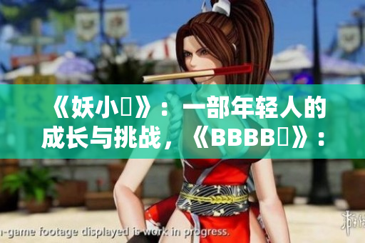 《妖小槡》：一部年輕人的成長(zhǎng)與挑戰(zhàn)，《BBBB槡》：青春探索與友情共鳴。