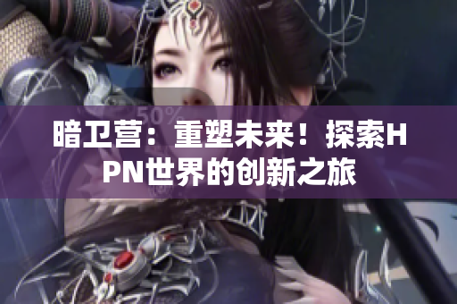 暗衛(wèi)營(yíng)：重塑未來！探索HPN世界的創(chuàng)新之旅