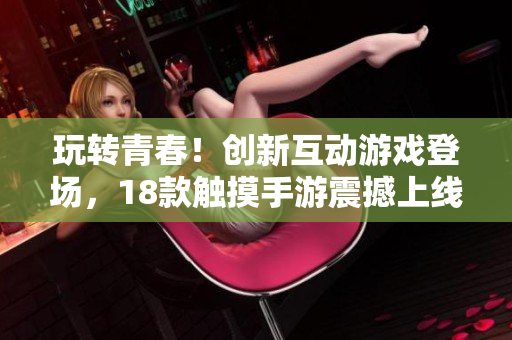 玩轉(zhuǎn)青春！創(chuàng)新互動(dòng)游戲登場(chǎng)，18款觸摸手游震撼上線，快來體驗(yàn)新潮游戲樂趣！