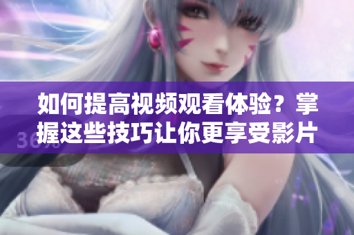 如何提高視頻觀看體驗(yàn)？掌握這些技巧讓你更享受影片!