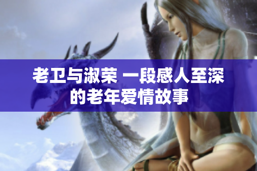 老衛(wèi)與淑榮 一段感人至深的老年愛(ài)情故事