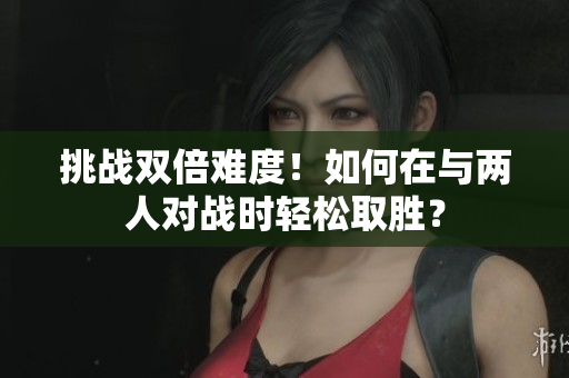 挑戰(zhàn)雙倍難度！如何在與兩人對戰(zhàn)時輕松取勝？
