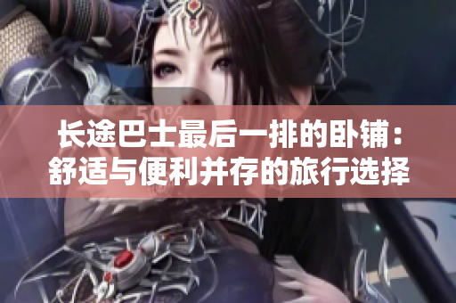 長(zhǎng)途巴士最后一排的臥鋪：舒適與便利并存的旅行選擇。