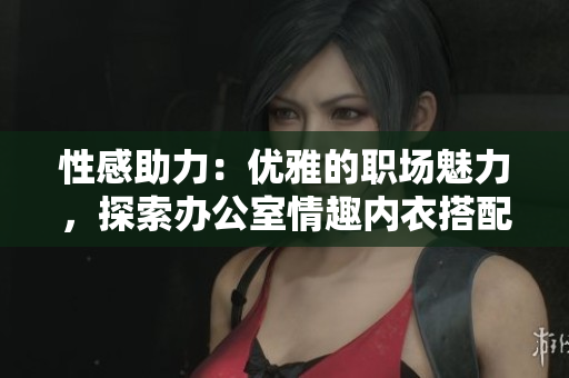 性感助力：優(yōu)雅的職場魅力，探索辦公室情趣內(nèi)衣搭配技巧