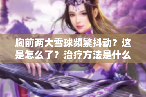 胸前兩大雪球頻繁抖動？這是怎么了？治療方法是什么？