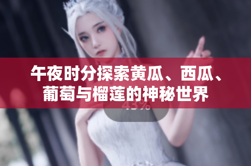 午夜時(shí)分探索黃瓜、西瓜、葡萄與榴蓮的神秘世界