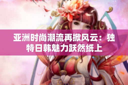 亞洲時尚潮流再掀風云：獨特日韓魅力躍然紙上
