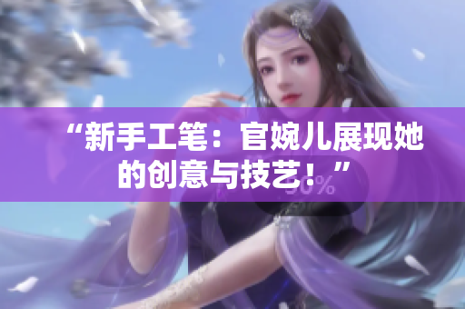 “新手工筆：官婉兒展現(xiàn)她的創(chuàng)意與技藝！”