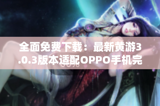 全面免費下載：最新黃游3.0.3版本適配OPPO手機完美體驗！