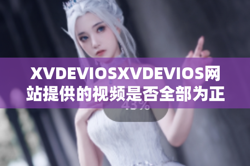 XVDEVIOSXVDEVIOS網(wǎng)站提供的視頻是否全部為正版內容？