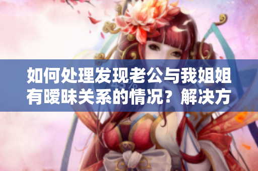 如何處理發(fā)現(xiàn)老公與我姐姐有曖昧關系的情況？解決方法揭秘！