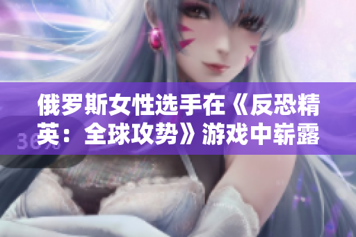 俄羅斯女性選手在《反恐精英：全球攻勢》游戲中嶄露頭角，引發(fā)游戲界關注