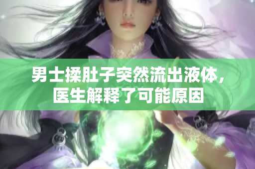 男士揉肚子突然流出液體，醫(yī)生解釋了可能原因