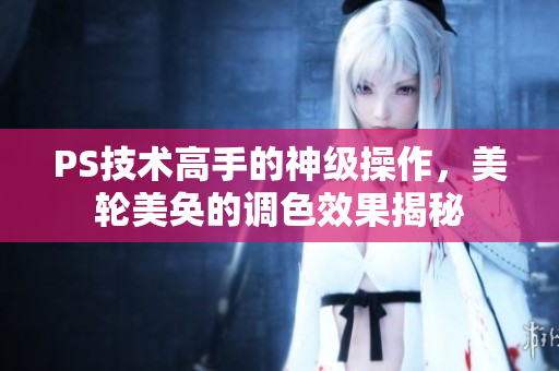 PS技術(shù)高手的神級(jí)操作，美輪美奐的調(diào)色效果揭秘