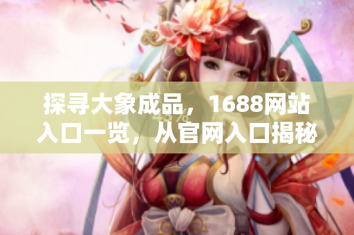 探尋大象成品，1688網(wǎng)站入口一覽，從官網(wǎng)入口揭秘最新產品和優(yōu)惠活動
