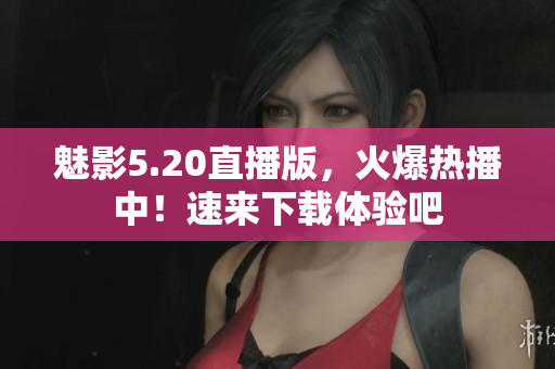 魅影5.20直播版，火爆熱播中！速來(lái)下載體驗(yàn)吧