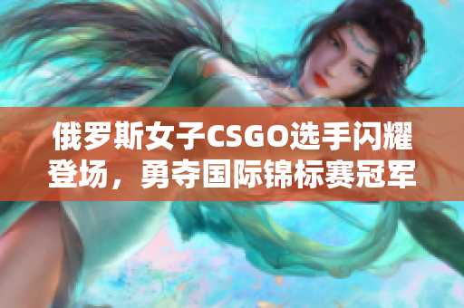 俄羅斯女子CSGO選手閃耀登場，勇奪國際錦標賽冠軍