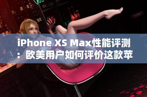 iPhone XS Max性能評(píng)測(cè)：歐美用戶如何評(píng)價(jià)這款蘋果旗艦手機(jī)？