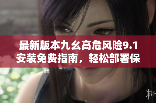 最新版本九幺高危風(fēng)險(xiǎn)9.1安裝免費(fèi)指南，輕松部署保障系統(tǒng)安全