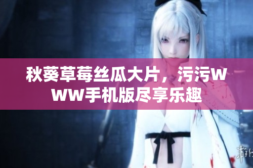 秋葵草莓絲瓜大片，污污WWW手機版盡享樂趣