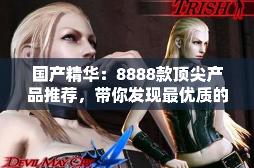 國產(chǎn)精華：8888款頂尖產(chǎn)品推薦，帶你發(fā)現(xiàn)最優(yōu)質的選擇