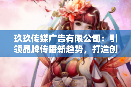 玖玖傳媒廣告有限公司：引領(lǐng)品牌傳播新趨勢，打造創(chuàng)意營銷新標桿
