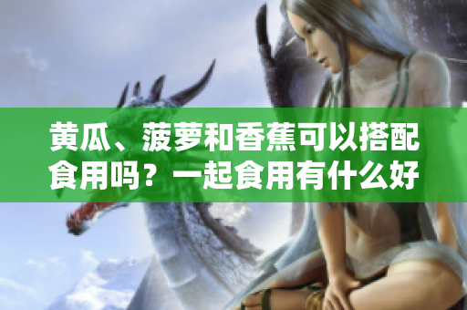 黃瓜、菠蘿和香蕉可以搭配食用嗎？一起食用有什么好處和禁忌？