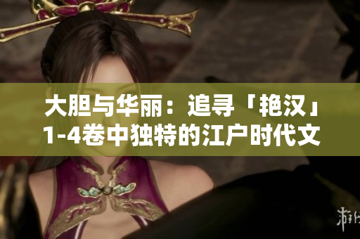 大膽與華麗：追尋「艷漢」1-4卷中獨(dú)特的江戶時(shí)代文化與個(gè)性角色的跌宕故事