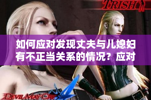 如何應(yīng)對發(fā)現(xiàn)丈夫與兒媳婦有不正當(dāng)關(guān)系的情況？應(yīng)對方法一覽