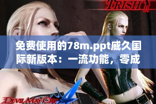 免費(fèi)使用的78m.ppt威久國際新版本：一流功能，零成本體驗(yàn)！