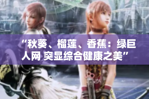 “秋葵、榴蓮、香蕉：綠巨人網(wǎng) 突顯綜合健康之美”