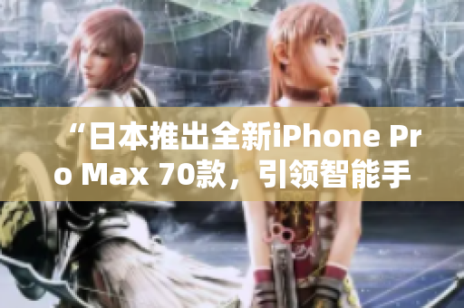 “日本推出全新iPhone Pro Max 70款，引領(lǐng)智能手機(jī)新潮流！”