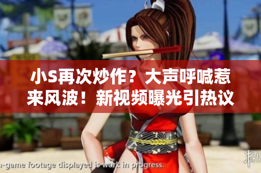 小S再次炒作？大聲呼喊惹來風波！新視頻曝光引熱議
